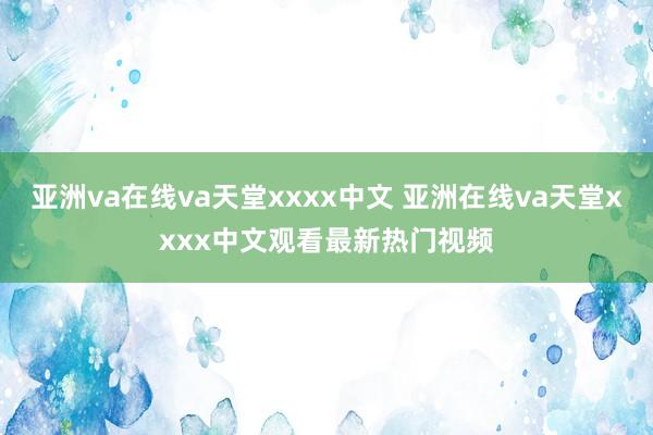 亚洲va在线va天堂xxxx中文 亚洲在线va天堂xxxx中文观看最新热门视频