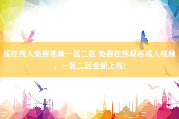 成在线人免费视频一区二区 免费在线观看成人视频，一区二区全新上线!