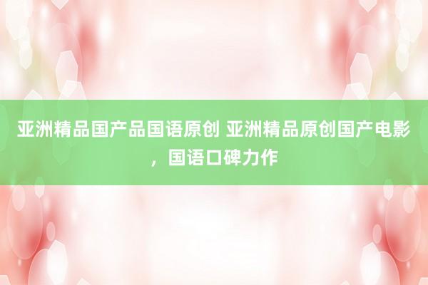亚洲精品国产品国语原创 亚洲精品原创国产电影，国语口碑力作