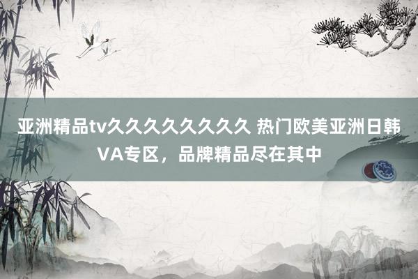 亚洲精品tv久久久久久久久久 热门欧美亚洲日韩VA专区，品牌精品尽在其中