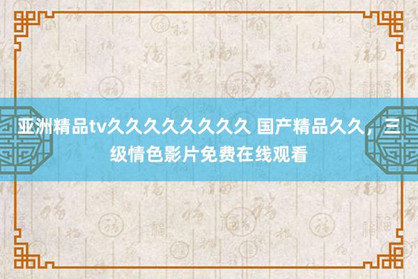 亚洲精品tv久久久久久久久久 国产精品久久，三级情色影片免费在线观看