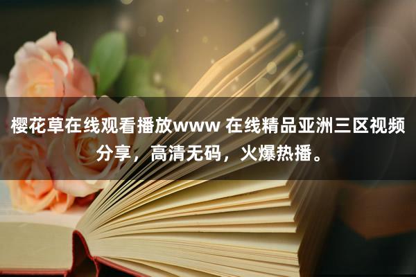 樱花草在线观看播放www 在线精品亚洲三区视频分享，高清无码，火爆热播。