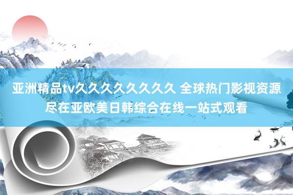 亚洲精品tv久久久久久久久久 全球热门影视资源尽在亚欧美日韩综合在线一站式观看