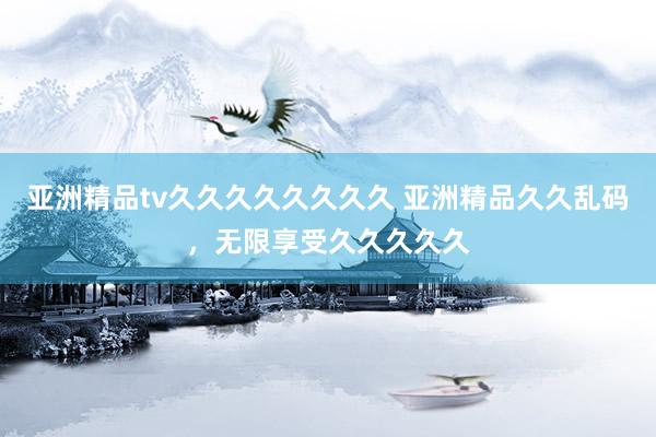 亚洲精品tv久久久久久久久久 亚洲精品久久乱码，无限享受久久久久久