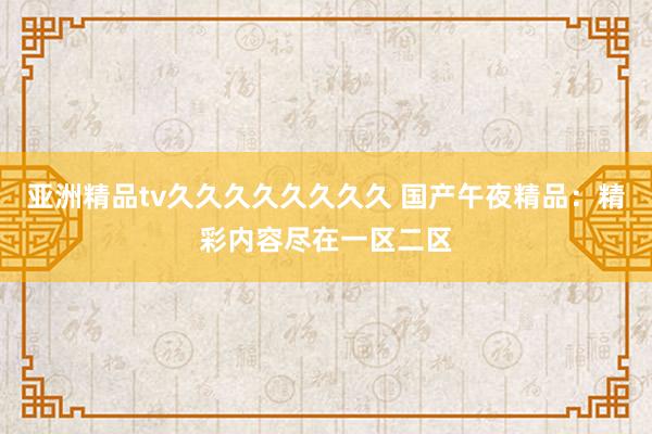 亚洲精品tv久久久久久久久久 国产午夜精品：精彩内容尽在一区二区