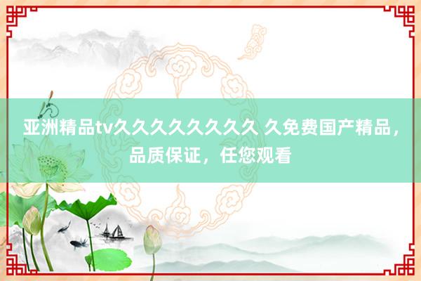 亚洲精品tv久久久久久久久久 久免费国产精品，品质保证，任您观看