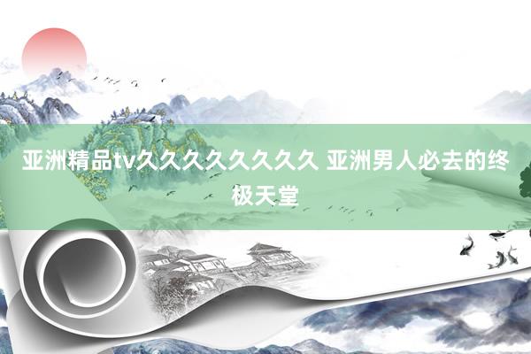 亚洲精品tv久久久久久久久久 亚洲男人必去的终极天堂