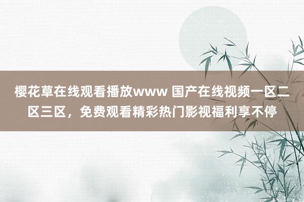 樱花草在线观看播放www 国产在线视频一区二区三区，免费观看精彩热门影视福利享不停