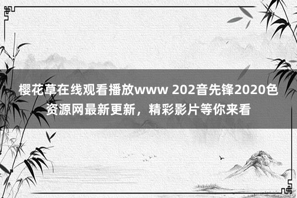 樱花草在线观看播放www 202音先锋2020色资源网最新更新，精彩影片等你来看
