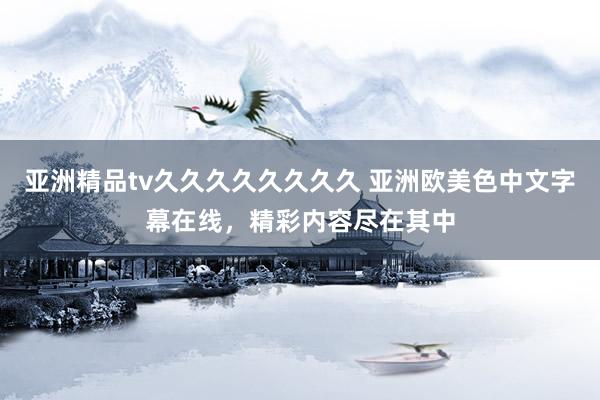 亚洲精品tv久久久久久久久久 亚洲欧美色中文字幕在线，精彩内容尽在其中