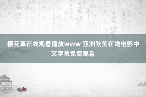 樱花草在线观看播放www 亚洲欧美在线电影中文字幕免费观看