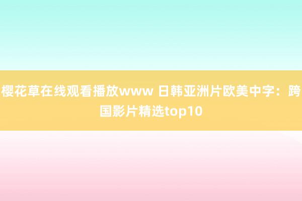 樱花草在线观看播放www 日韩亚洲片欧美中字：跨国影片精选top10