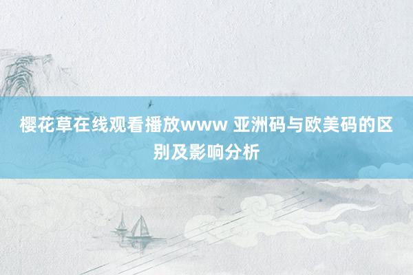 樱花草在线观看播放www 亚洲码与欧美码的区别及影响分析