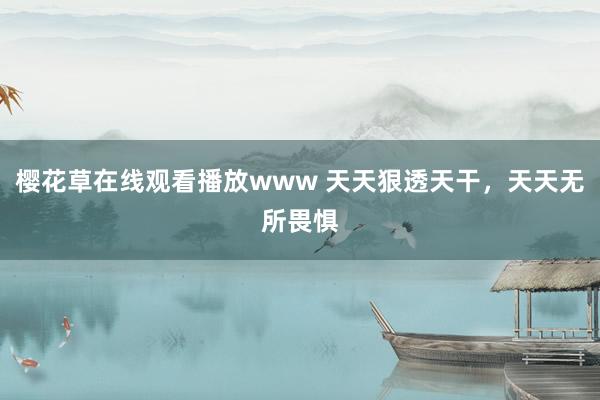 樱花草在线观看播放www 天天狠透天干，天天无所畏惧