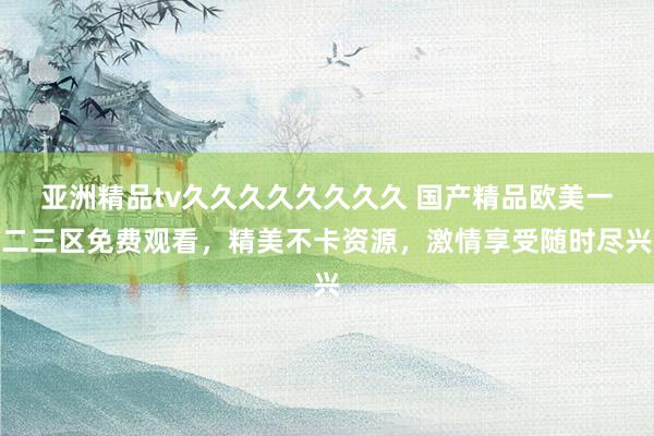 亚洲精品tv久久久久久久久久 国产精品欧美一二三区免费观看，精美不卡资源，激情享受随时尽兴