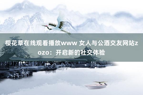 樱花草在线观看播放www 女人与公酒交友网站zozo：开启新的社交体验