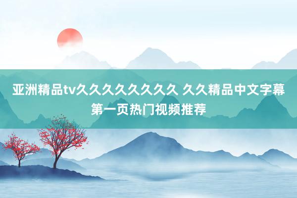 亚洲精品tv久久久久久久久久 久久精品中文字幕第一页热门视频推荐
