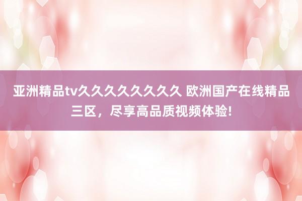 亚洲精品tv久久久久久久久久 欧洲国产在线精品三区，尽享高品质视频体验!