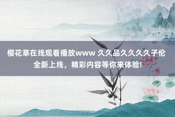 樱花草在线观看播放www 久久品久久久久子伦 全新上线，精彩内容等你来体验!