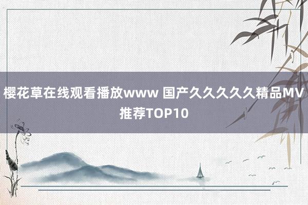 樱花草在线观看播放www 国产久久久久久精品MV推荐TOP10