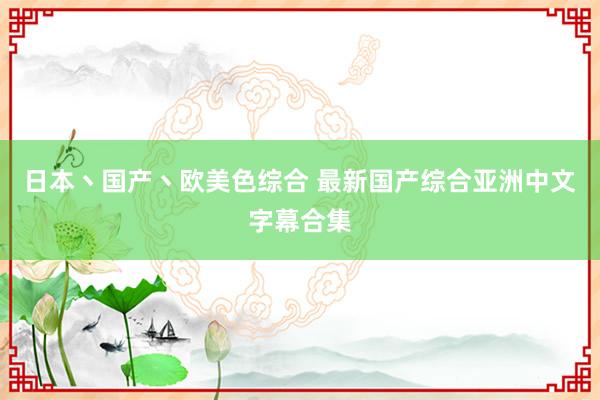 日本丶国产丶欧美色综合 最新国产综合亚洲中文字幕合集