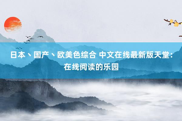 日本丶国产丶欧美色综合 中文在线最新版天堂：在线阅读的乐园