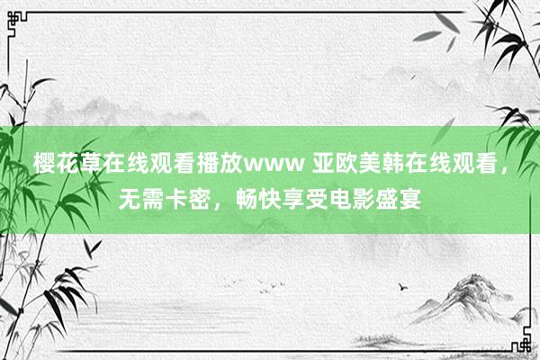 樱花草在线观看播放www 亚欧美韩在线观看，无需卡密，畅快享受电影盛宴