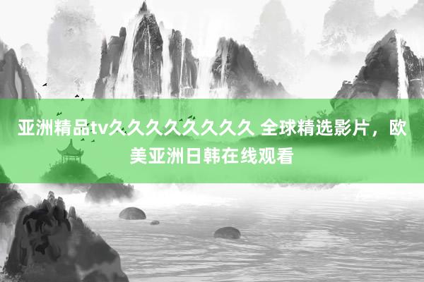 亚洲精品tv久久久久久久久久 全球精选影片，欧美亚洲日韩在线观看