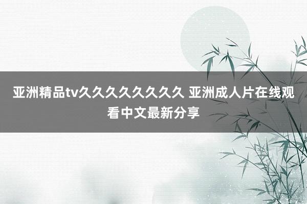 亚洲精品tv久久久久久久久久 亚洲成人片在线观看中文最新分享