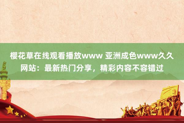 樱花草在线观看播放www 亚洲成色www久久网站：最新热门分享，精彩内容不容错过