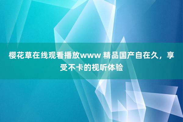 樱花草在线观看播放www 精品国产自在久，享受不卡的视听体验