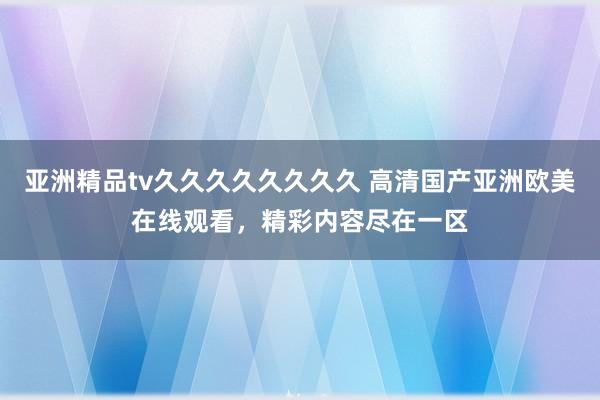 亚洲精品tv久久久久久久久久 高清国产亚洲欧美在线观看，精彩内容尽在一区