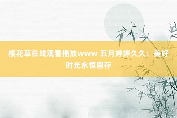 樱花草在线观看播放www 五月婷婷久久：美好时光永恒留存