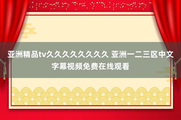 亚洲精品tv久久久久久久久久 亚洲一二三区中文字幕视频免费在线观看