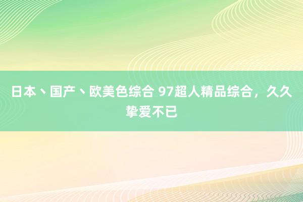 日本丶国产丶欧美色综合 97超人精品综合，久久挚爱不已