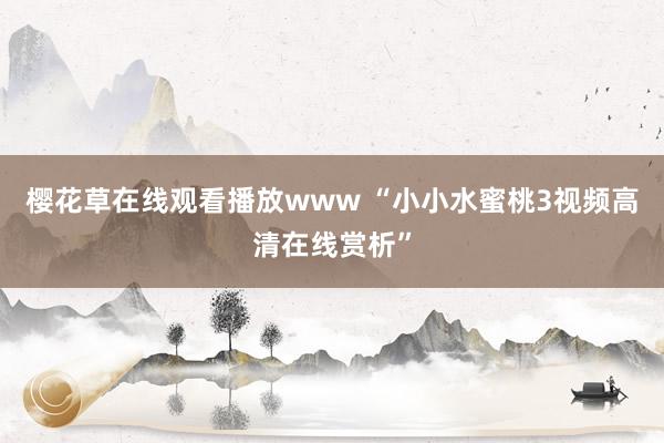 樱花草在线观看播放www “小小水蜜桃3视频高清在线赏析”