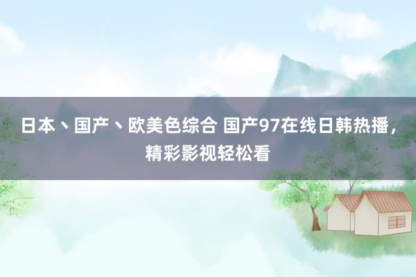 日本丶国产丶欧美色综合 国产97在线日韩热播，精彩影视轻松看