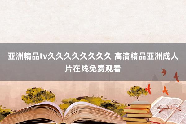 亚洲精品tv久久久久久久久久 高清精品亚洲成人片在线免费观看