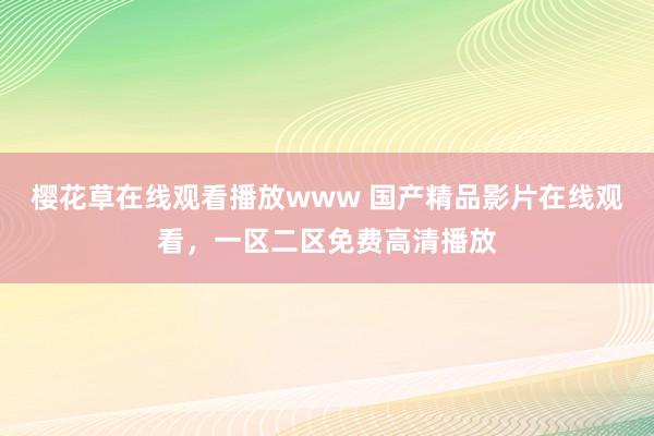 樱花草在线观看播放www 国产精品影片在线观看，一区二区免费高清播放