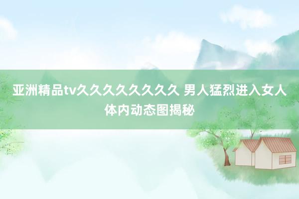 亚洲精品tv久久久久久久久久 男人猛烈进入女人体内动态图揭秘