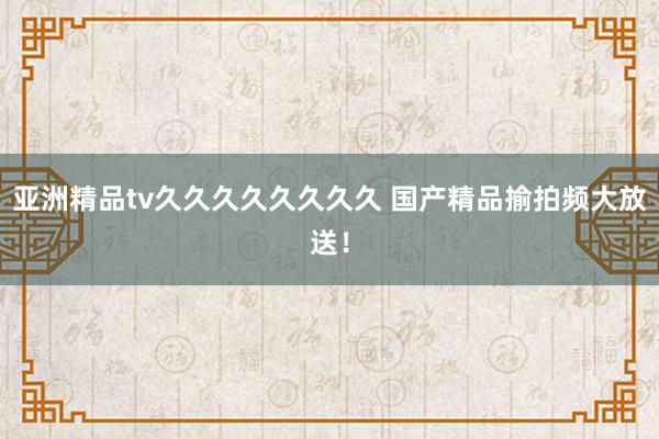 亚洲精品tv久久久久久久久久 国产精品揄拍频大放送！