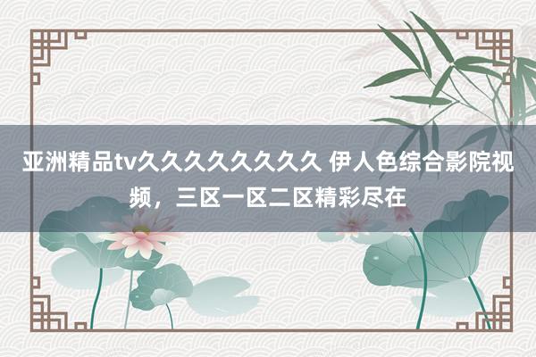 亚洲精品tv久久久久久久久久 伊人色综合影院视频，三区一区二区精彩尽在