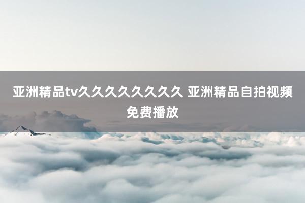亚洲精品tv久久久久久久久久 亚洲精品自拍视频免费播放