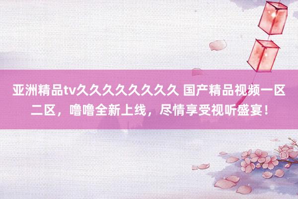 亚洲精品tv久久久久久久久久 国产精品视频一区二区，噜噜全新上线，尽情享受视听盛宴！