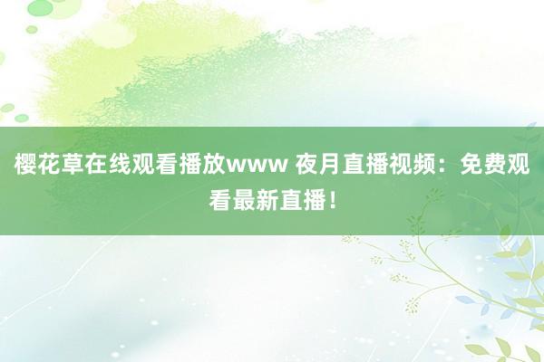 樱花草在线观看播放www 夜月直播视频：免费观看最新直播！