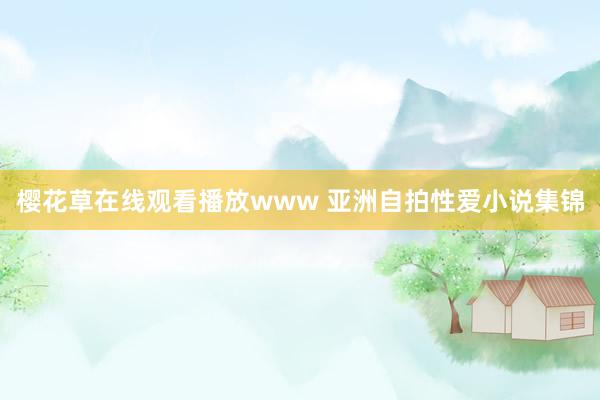 樱花草在线观看播放www 亚洲自拍性爱小说集锦