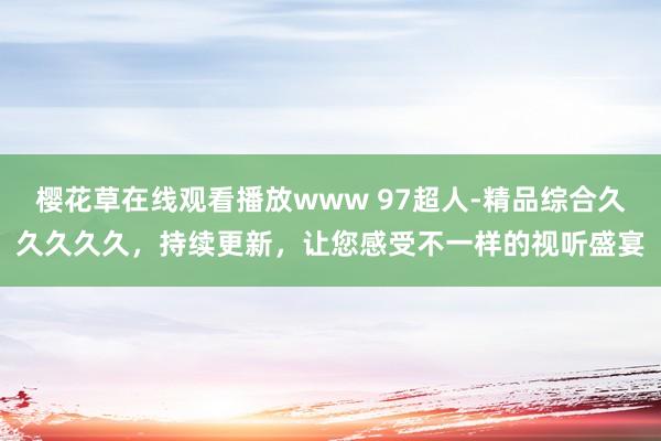 樱花草在线观看播放www 97超人-精品综合久久久久久，持续更新，让您感受不一样的视听盛宴