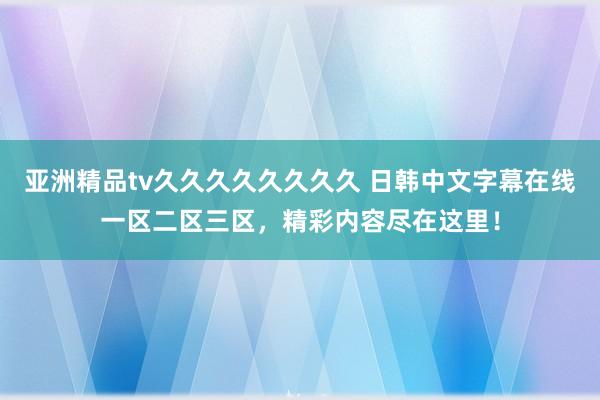 亚洲精品tv久久久久久久久久 日韩中文字幕在线一区二区三区，精彩内容尽在这里！