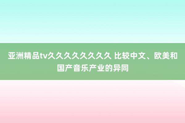 亚洲精品tv久久久久久久久久 比较中文、欧美和国产音乐产业的异同