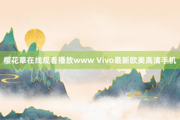 樱花草在线观看播放www Vivo最新欧美高清手机